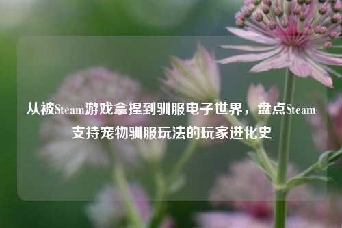 从被Steam游戏拿捏到驯服电子世界,盘点Steam支持宠物驯服玩法的玩家进化史