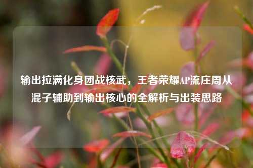 输出拉满化身团战核武，王者荣耀AP流庄周从混子辅助到输出核心的全解析与出装思路