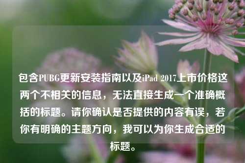 包含PUBG更新安装指南以及iPad 2017上市价格这两个不相关的信息，无法直接生成一个准确概括的标题。请你确认是否提供的内容有误，若你有明确的主题方向，我可以为你生成合适的标题。