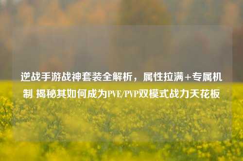 逆战手游战神套装全解析，属性拉满+专属机制 揭秘其如何成为PVE/PVP双模式战力天花板