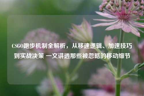 CSGO跑步机制全解析，从移速逻辑、加速技巧到实战决策 一文讲透那些被忽略的移动细节