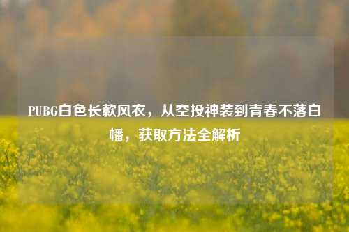 PUBG白色长款风衣，从空投神装到青春不落白幡，获取方法全解析