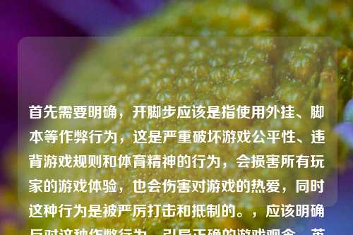 首先需要明确,开脚步应该是指使用外挂、脚本等作弊行为,这是严重破坏游戏公平性、违背游戏规则和体育精神的行为,会损害所有玩家的游戏体验,也会伤害对游戏的热爱,同时这种行为是被严厉打击和抵制的。,应该明确反对这种作弊行为,引导正确的游戏观念,英雄联盟峡谷无捷径,作弊脚本终会葬送所有游戏热爱