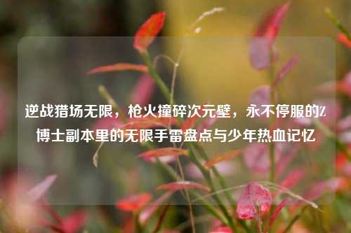 逆战猎场无限，枪火撞碎次元壁，永不停服的Z博士副本里的无限手雷盘点与少年热血记忆