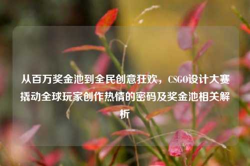 从百万奖金池到全民创意狂欢，CSGO设计大赛撬动全球玩家创作热情的密码及奖金池相关解析