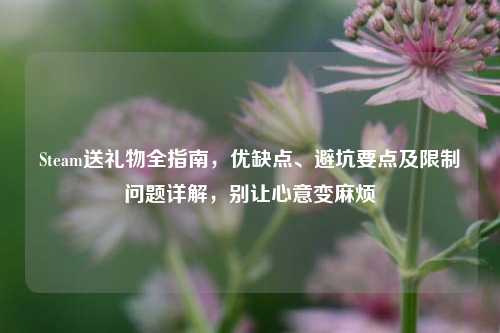 Steam送礼物全指南，优缺点、避坑要点及限制问题详解，别让心意变麻烦