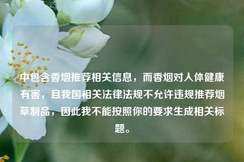 中包含香烟推荐相关信息，而香烟对人体健康有害，且我国相关法律法规不允许违规推荐烟草制品，因此我不能按照你的要求生成相关标题。
