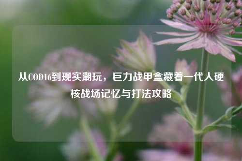 从COD16到现实潮玩，巨力战甲盒藏着一代人硬核战场记忆与打法攻略