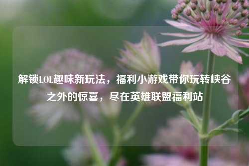 解锁LOL趣味新玩法,福利小游戏带你玩转峡谷之外的惊喜,尽在英雄联盟福利站