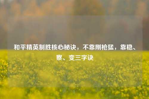 和平精英制胜核心秘诀，不靠刚枪猛，靠稳、察、变三字诀