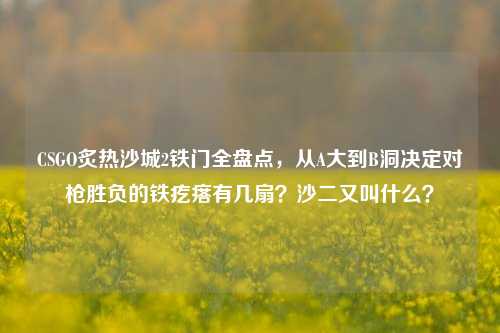 CSGO炙热沙城2铁门全盘点，从A大到B洞决定对枪胜负的铁疙瘩有几扇？沙二又叫什么？
