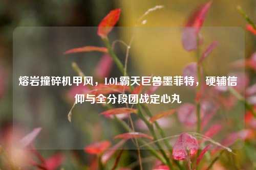熔岩撞碎机甲风，LOL霸天巨兽墨菲特，硬辅信仰与全分段团战定心丸