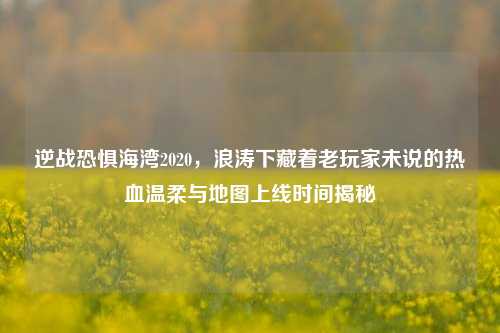 逆战恐惧海湾2020，浪涛下藏着老玩家未说的热血温柔与地图上线时间揭秘