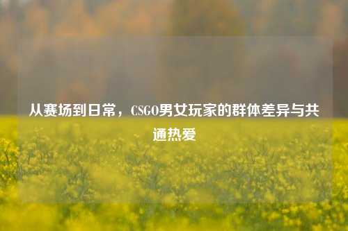 从赛场到日常，CSGO男女玩家的群体差异与共通热爱