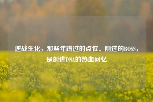 逆战生化，那些年蹲过的点位、刚过的BOSS，是刻进DNA的热血回忆