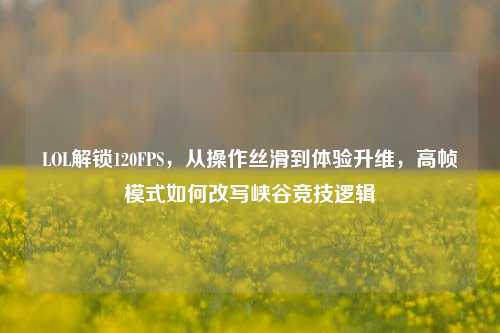 LOL解锁120FPS，从操作丝滑到体验升维，高帧模式如何改写峡谷竞技逻辑