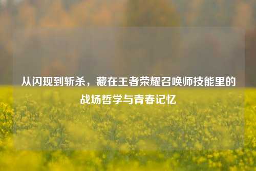 从闪现到斩杀，藏在王者荣耀召唤师技能里的战场哲学与青春记忆