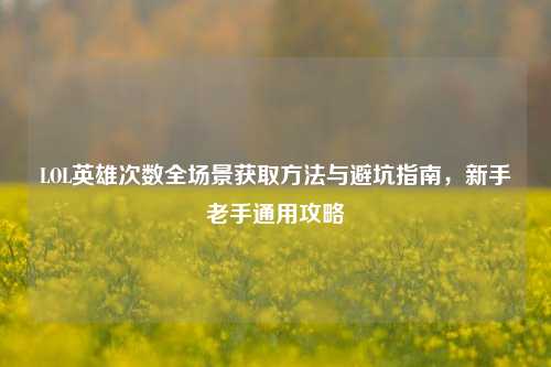 LOL英雄次数全场景获取方法与避坑指南,新手老手通用攻略