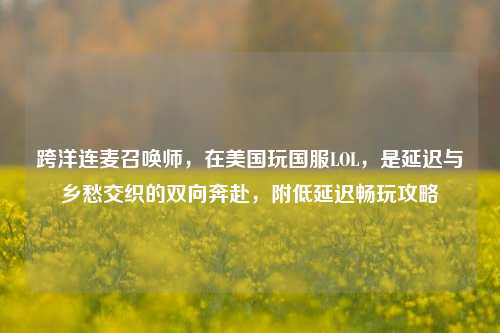 跨洋连麦召唤师,在美国玩国服LOL,是延迟与乡愁交织的双向奔赴,附低延迟畅玩攻略