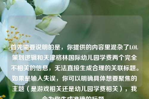 首先需要说明的是，你提供的内容里混杂了LOL策划逻辑和天津格林国际幼儿园学费两个完全不相关的信息，无法直接生成合理的关联标题。如果是输入失误，你可以明确具体想要聚焦的主题（是游戏相关还是幼儿园学费相关），我会为你生成准确的标题。