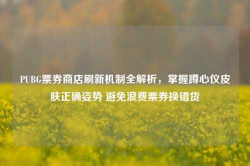 PUBG票券商店刷新机制全解析，掌握蹲心仪皮肤正确姿势 避免浪费票券换错货