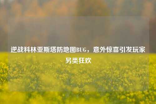 逆战科林亚斯塔防地图BUG，意外惊喜引发玩家另类狂欢