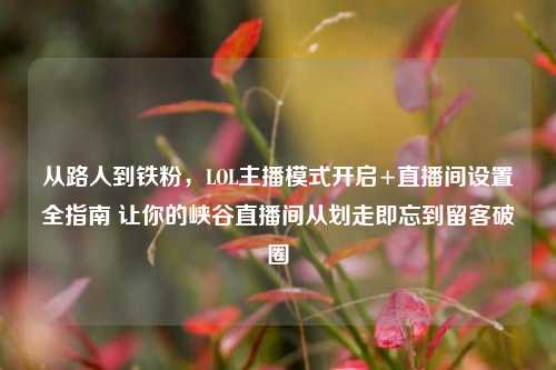 从路人到铁粉，LOL主播模式开启+直播间设置全指南 让你的峡谷直播间从划走即忘到留客破圈