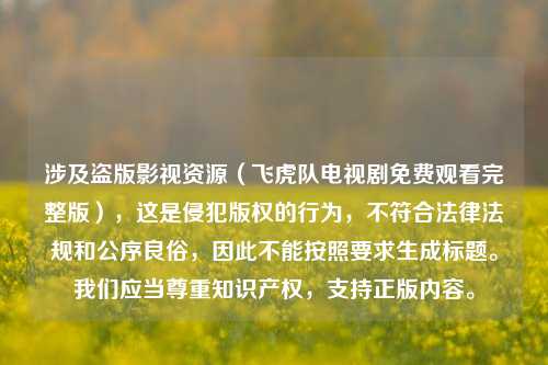涉及盗版影视资源（飞虎队电视剧免费观看完整版），这是侵犯版权的行为，不符合法律法规和公序良俗，因此不能按照要求生成标题。我们应当尊重知识产权，支持正版内容。
