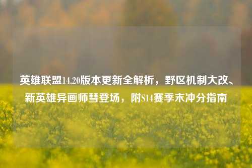 英雄联盟14.20版本更新全解析,野区机制大改、新英雄异画师彗登场,附S14赛季末冲分指南