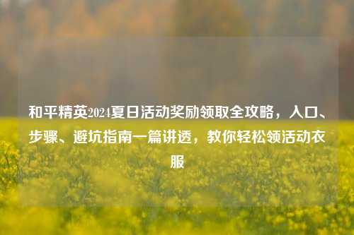 和平精英2024夏日活动奖励领取全攻略，入口、步骤、避坑指南一篇讲透，教你轻松领活动衣服