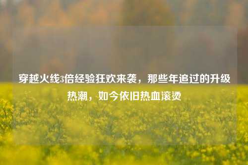 穿越火线3倍经验狂欢来袭，那些年追过的升级热潮，如今依旧热血滚烫