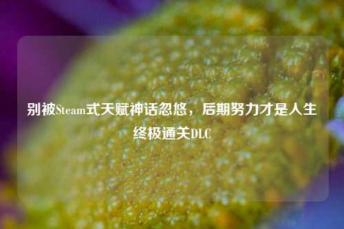 别被Steam式天赋神话忽悠，后期努力才是人生终极通关DLC