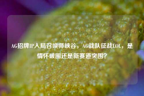 AG招牌IP入局召唤师峡谷，AG战队征战LOL，是情怀破圈还是新赛道突围？