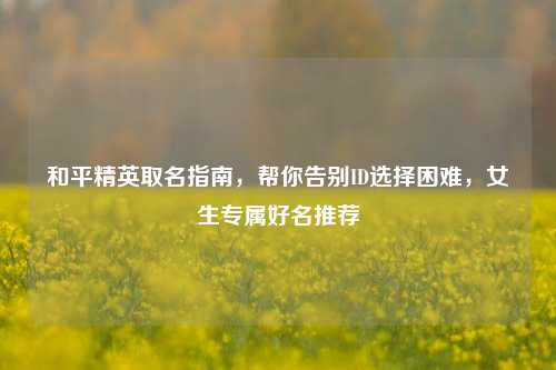 和平精英取名指南，帮你告别ID选择困难，女生专属好名推荐