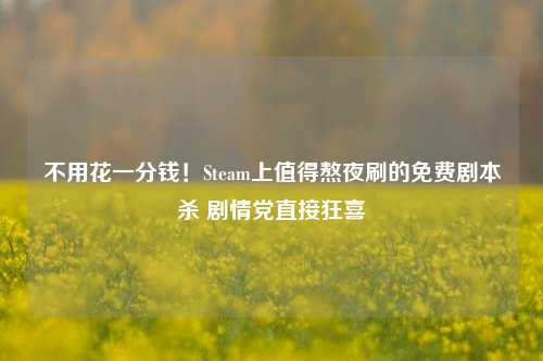 不用花一分钱！Steam上值得熬夜刷的免费剧本杀 剧情党直接狂喜