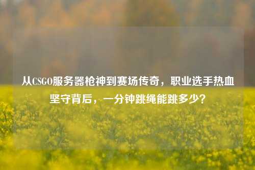 从CSGO服务器枪神到赛场传奇，职业选手热血坚守背后，一分钟跳绳能跳多少？