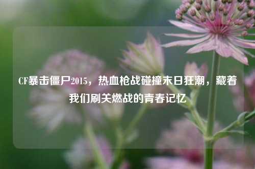 CF暴击僵尸2015，热血枪战碰撞末日狂潮，藏着我们刷关燃战的青春记忆
