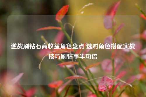 逆战刷钻石高收益角色盘点 选对角色搭配实战技巧刷钻事半功倍