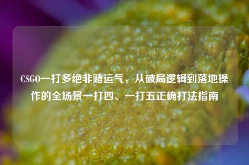 CSGO一打多绝非赌运气,从破局逻辑到落地操作的全场景一打四、一打五正确打法指南
