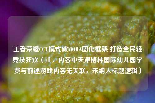 王者荣耀CCT模式破MOBA固化框架 打造全民轻竞技狂欢（注，内容中天津格林国际幼儿园学费与前述游戏内容无关联，未纳入标题逻辑）