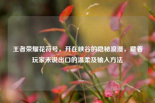 王者荣耀花符号，开在峡谷的隐秘浪漫，藏着玩家未说出口的温柔及输入方法