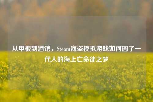 从甲板到酒馆，Steam海盗模拟游戏如何圆了一代人的海上亡命徒之梦
