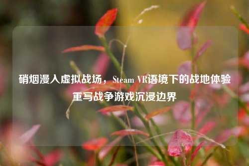 硝烟漫入虚拟战场，Steam VR语境下的战地体验重写战争游戏沉浸边界