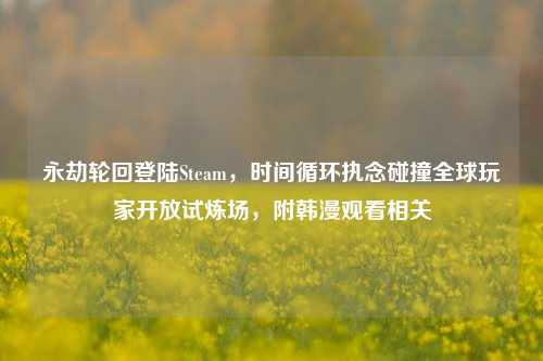 永劫轮回登陆Steam，时间循环执念碰撞全球玩家开放试炼场，附韩漫观看相关