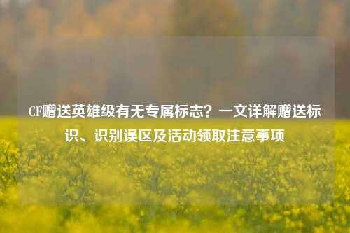 CF赠送英雄级有无专属标志？一文详解赠送标识、识别误区及活动领取注意事项
