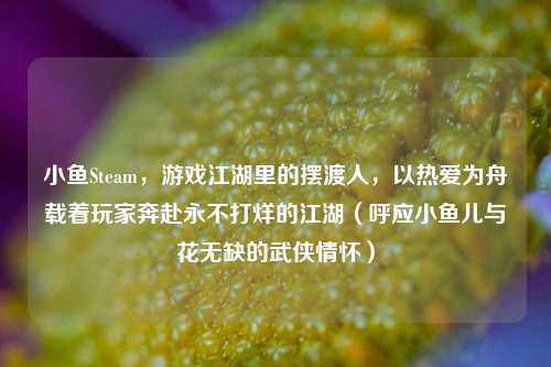 小鱼Steam，游戏江湖里的摆渡人，以热爱为舟载着玩家奔赴永不打烊的江湖（呼应小鱼儿与花无缺的武侠情怀）