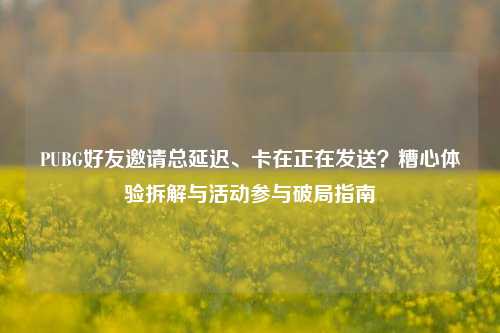PUBG好友邀请总延迟、卡在正在发送?糟心体验拆解与活动参与破局指南