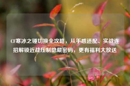 CF寒冰之锤切换全攻略，从手感适配、实战连招解锁近战压制隐藏密码，更有福利大放送