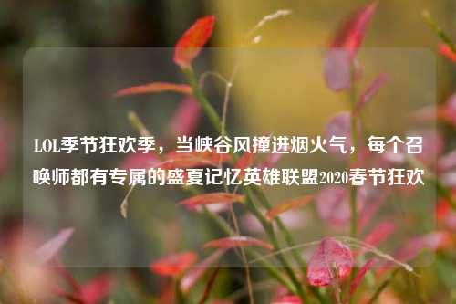 LOL季节狂欢季，当峡谷风撞进烟火气，每个召唤师都有专属的盛夏记忆英雄联盟2020春节狂欢