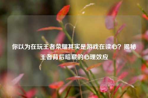 你以为在玩王者荣耀其实是游戏在读心？揭秘王者背后暗藏的心理效应
